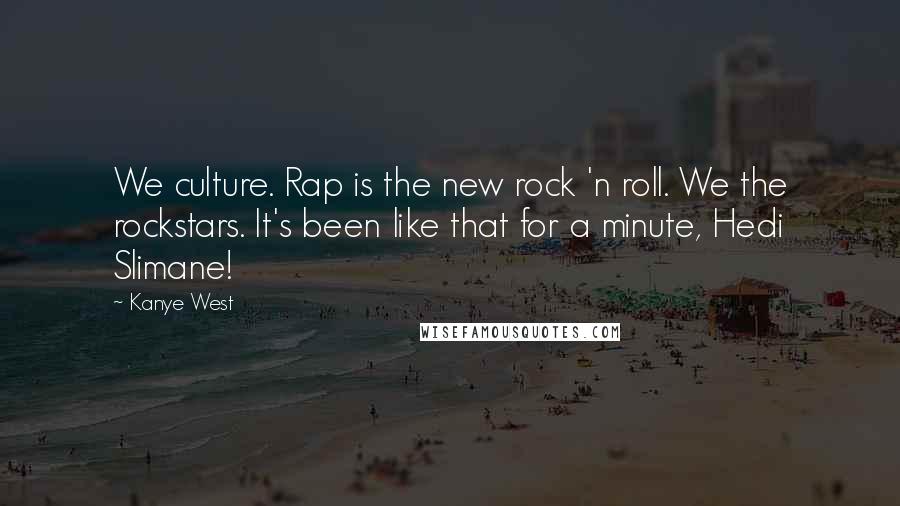 Kanye West Quotes: We culture. Rap is the new rock 'n roll. We the rockstars. It's been like that for a minute, Hedi Slimane!