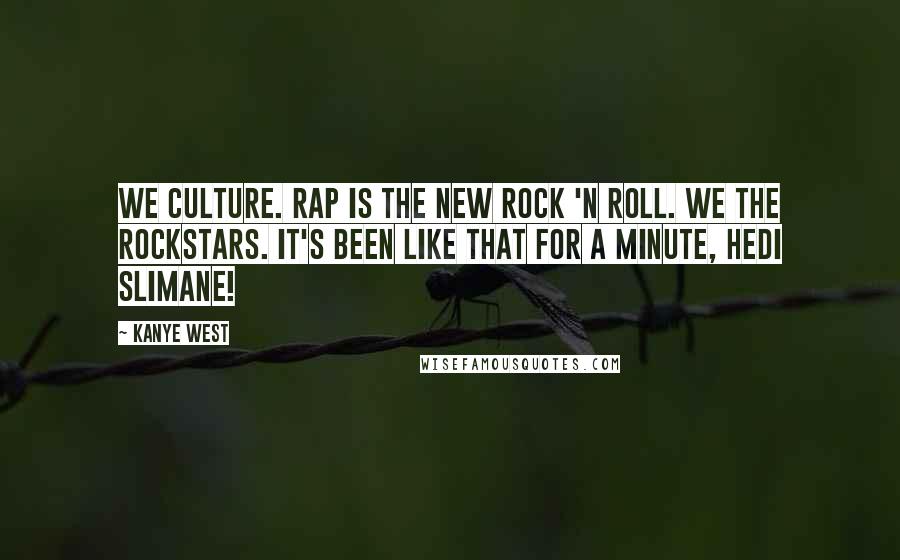 Kanye West Quotes: We culture. Rap is the new rock 'n roll. We the rockstars. It's been like that for a minute, Hedi Slimane!