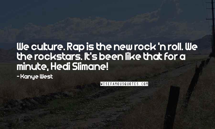 Kanye West Quotes: We culture. Rap is the new rock 'n roll. We the rockstars. It's been like that for a minute, Hedi Slimane!