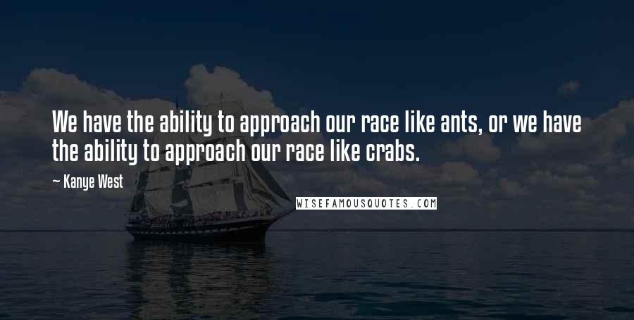 Kanye West Quotes: We have the ability to approach our race like ants, or we have the ability to approach our race like crabs.