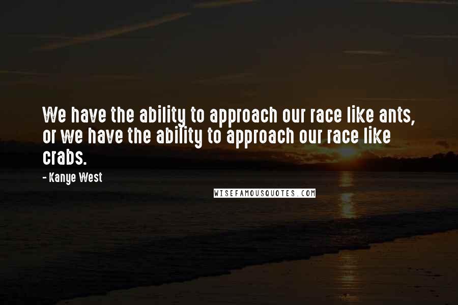 Kanye West Quotes: We have the ability to approach our race like ants, or we have the ability to approach our race like crabs.