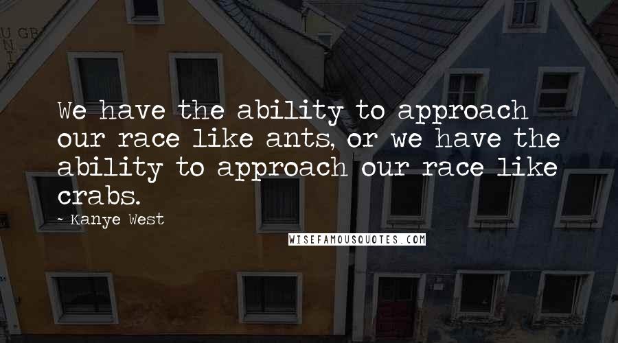 Kanye West Quotes: We have the ability to approach our race like ants, or we have the ability to approach our race like crabs.