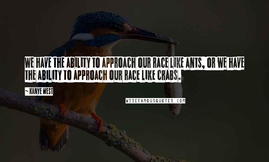 Kanye West Quotes: We have the ability to approach our race like ants, or we have the ability to approach our race like crabs.