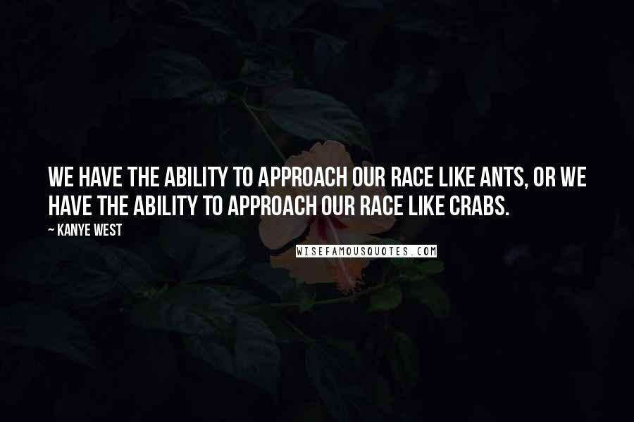 Kanye West Quotes: We have the ability to approach our race like ants, or we have the ability to approach our race like crabs.