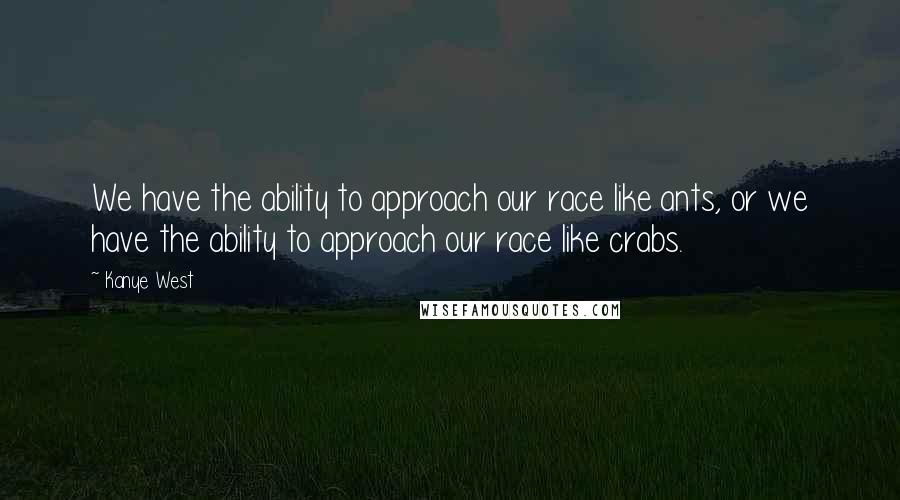 Kanye West Quotes: We have the ability to approach our race like ants, or we have the ability to approach our race like crabs.