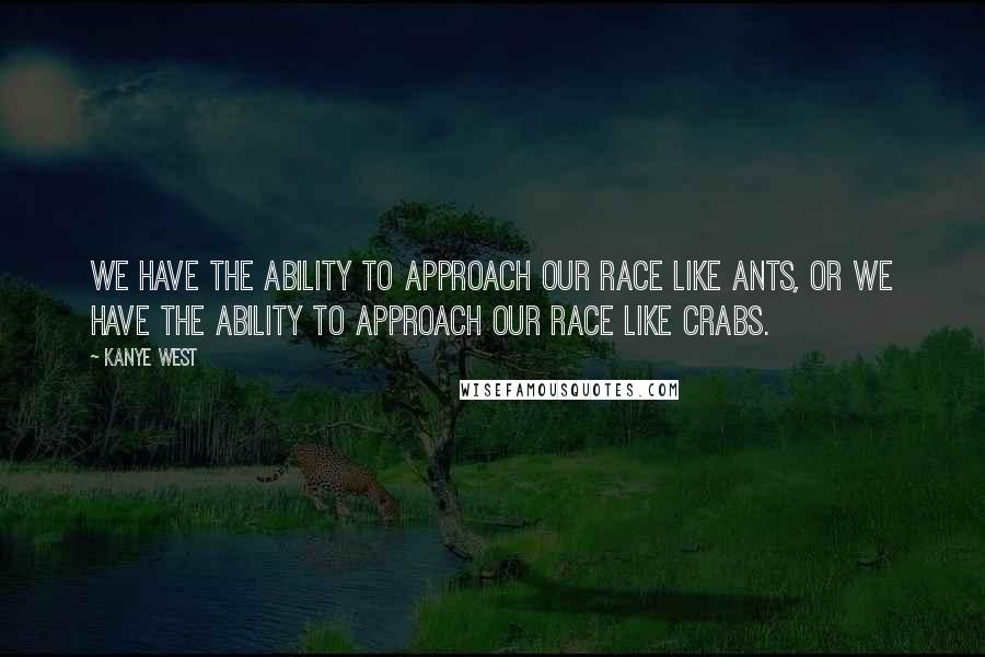 Kanye West Quotes: We have the ability to approach our race like ants, or we have the ability to approach our race like crabs.