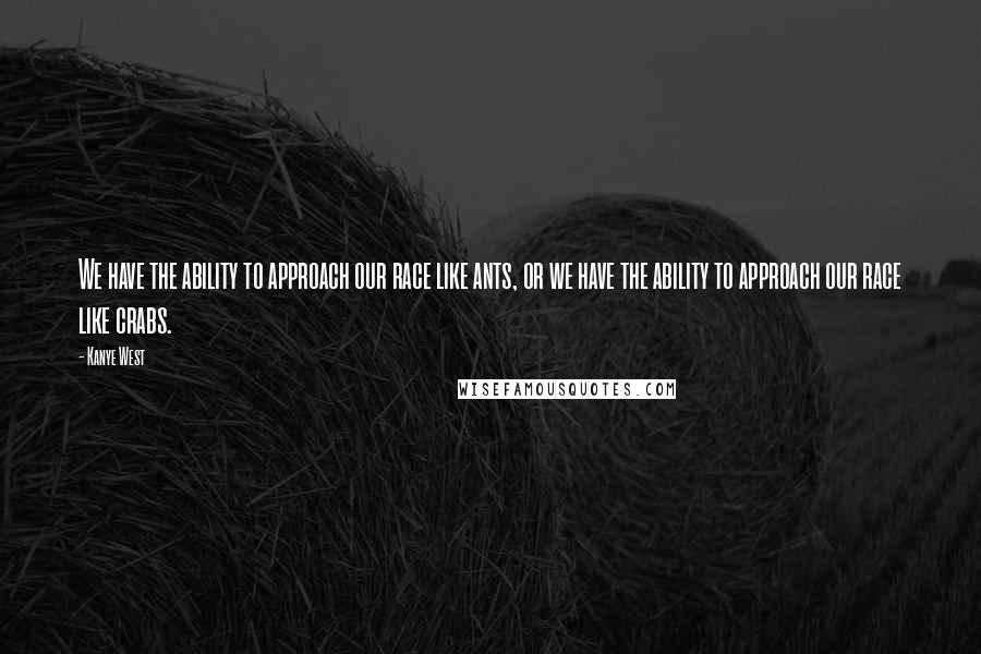 Kanye West Quotes: We have the ability to approach our race like ants, or we have the ability to approach our race like crabs.