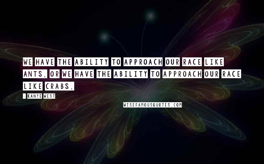 Kanye West Quotes: We have the ability to approach our race like ants, or we have the ability to approach our race like crabs.