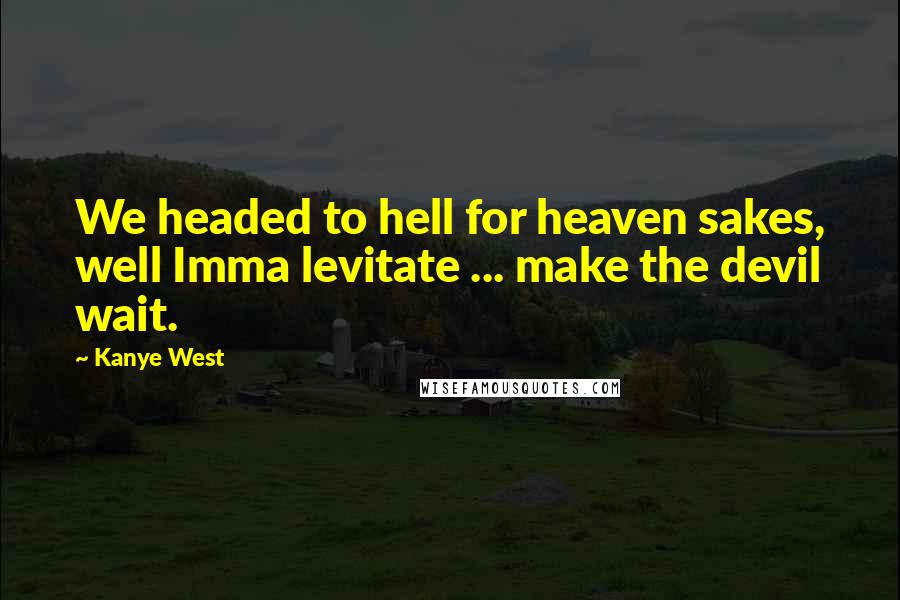 Kanye West Quotes: We headed to hell for heaven sakes, well Imma levitate ... make the devil wait.