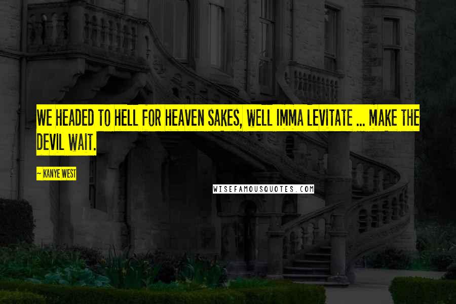 Kanye West Quotes: We headed to hell for heaven sakes, well Imma levitate ... make the devil wait.