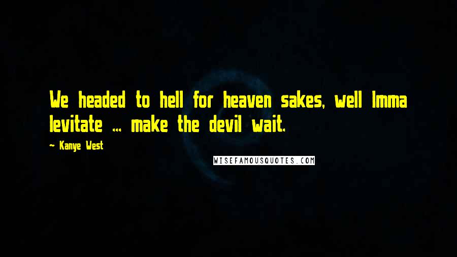 Kanye West Quotes: We headed to hell for heaven sakes, well Imma levitate ... make the devil wait.