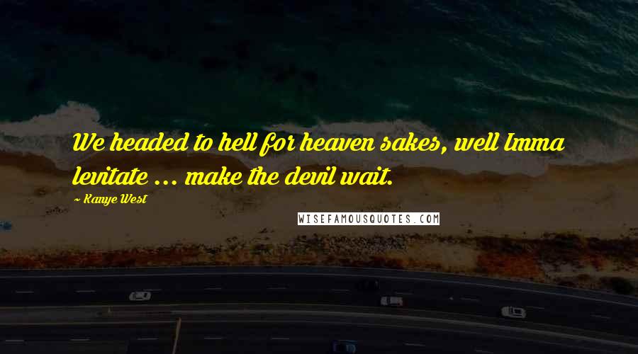 Kanye West Quotes: We headed to hell for heaven sakes, well Imma levitate ... make the devil wait.