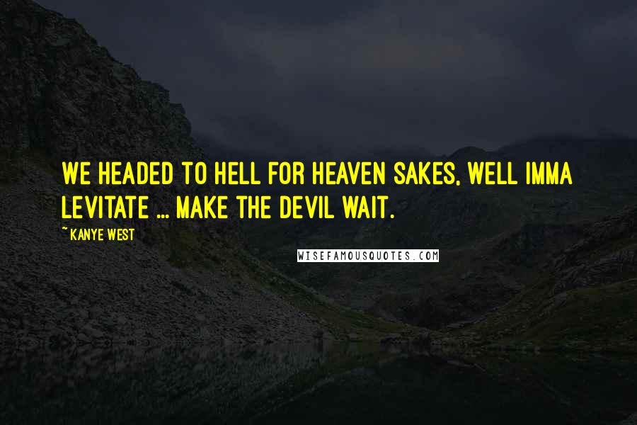 Kanye West Quotes: We headed to hell for heaven sakes, well Imma levitate ... make the devil wait.