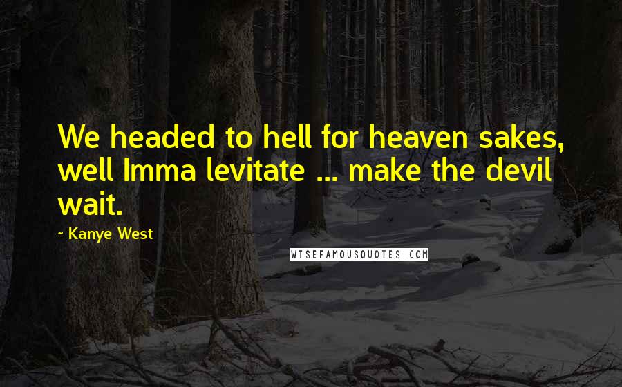 Kanye West Quotes: We headed to hell for heaven sakes, well Imma levitate ... make the devil wait.