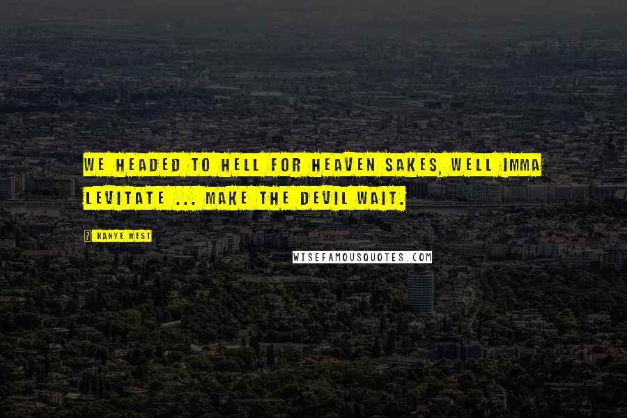 Kanye West Quotes: We headed to hell for heaven sakes, well Imma levitate ... make the devil wait.