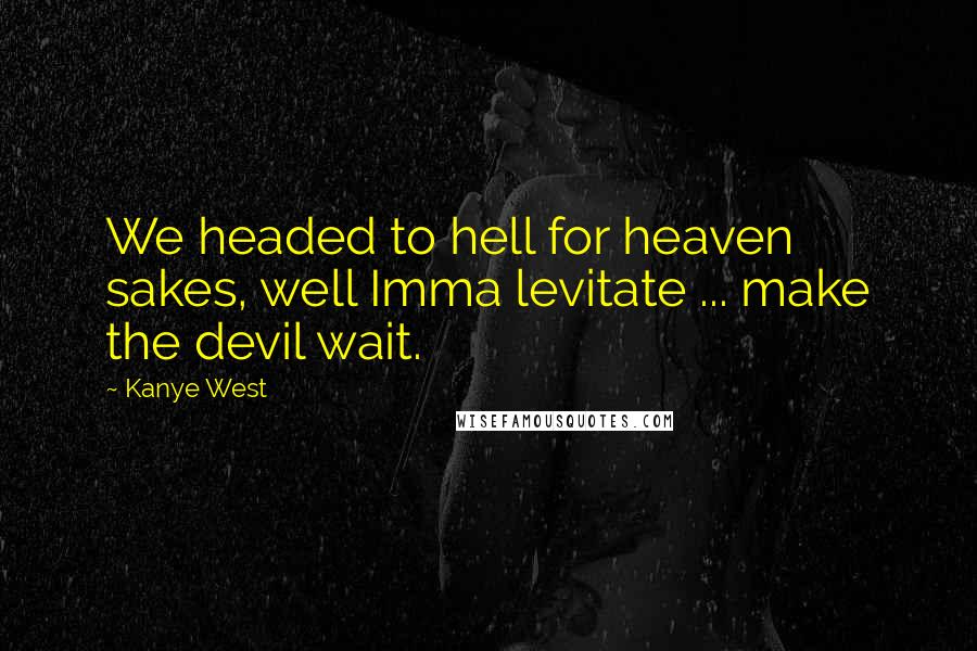 Kanye West Quotes: We headed to hell for heaven sakes, well Imma levitate ... make the devil wait.