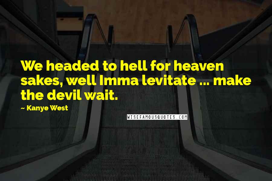 Kanye West Quotes: We headed to hell for heaven sakes, well Imma levitate ... make the devil wait.