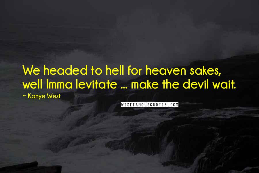 Kanye West Quotes: We headed to hell for heaven sakes, well Imma levitate ... make the devil wait.