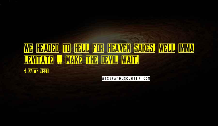 Kanye West Quotes: We headed to hell for heaven sakes, well Imma levitate ... make the devil wait.