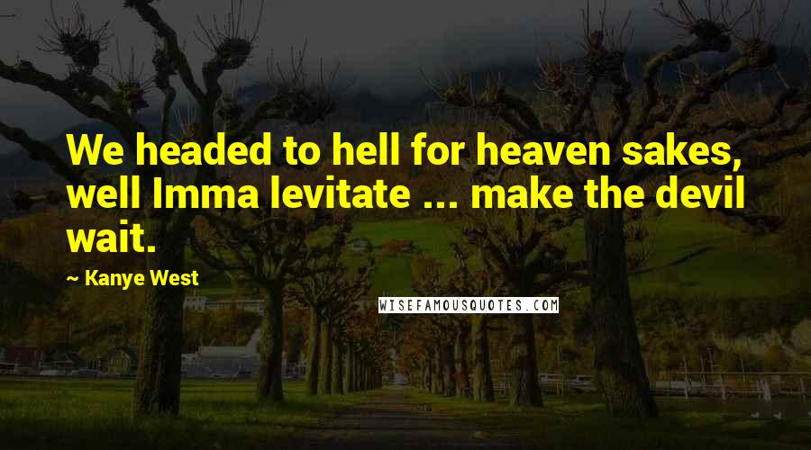 Kanye West Quotes: We headed to hell for heaven sakes, well Imma levitate ... make the devil wait.