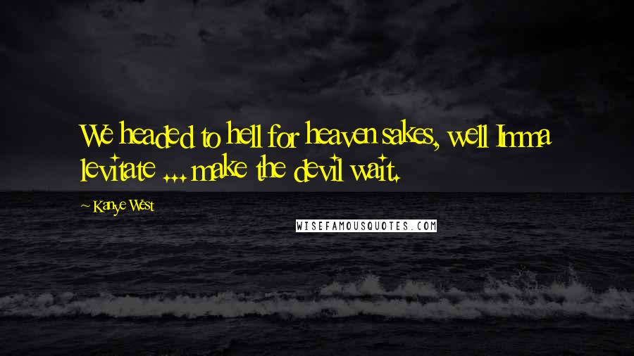 Kanye West Quotes: We headed to hell for heaven sakes, well Imma levitate ... make the devil wait.