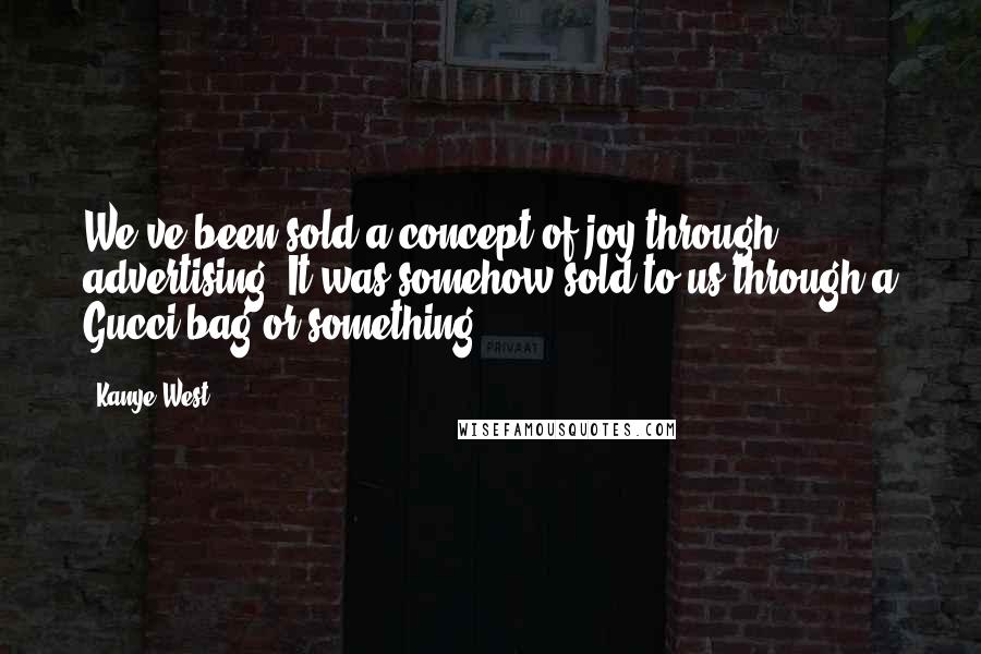 Kanye West Quotes: We've been sold a concept of joy through advertising. It was somehow sold to us through a Gucci bag or something.