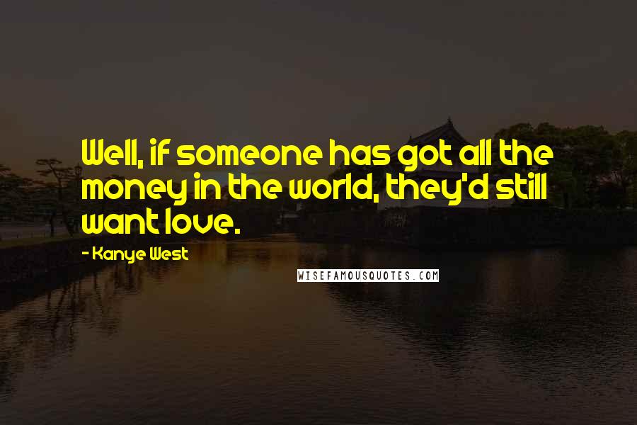 Kanye West Quotes: Well, if someone has got all the money in the world, they'd still want love.