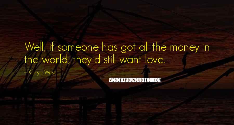 Kanye West Quotes: Well, if someone has got all the money in the world, they'd still want love.