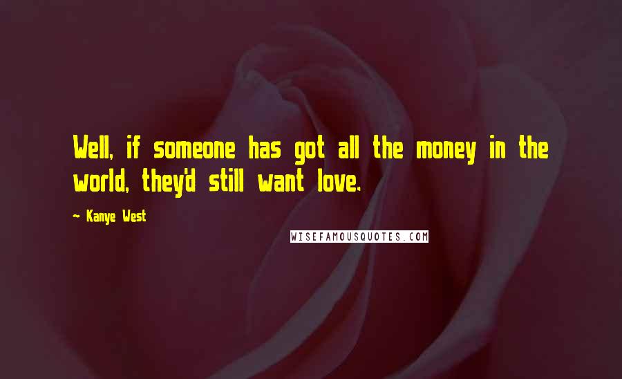 Kanye West Quotes: Well, if someone has got all the money in the world, they'd still want love.