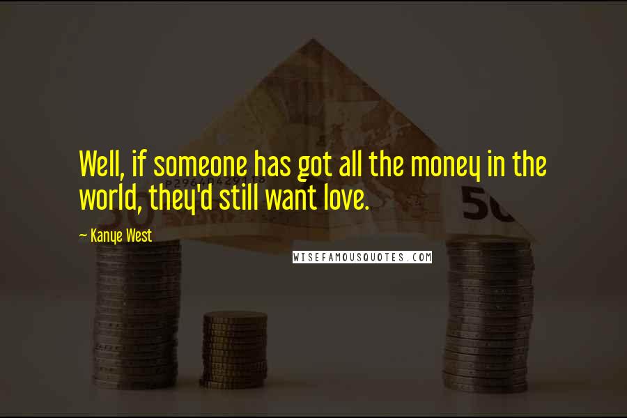 Kanye West Quotes: Well, if someone has got all the money in the world, they'd still want love.