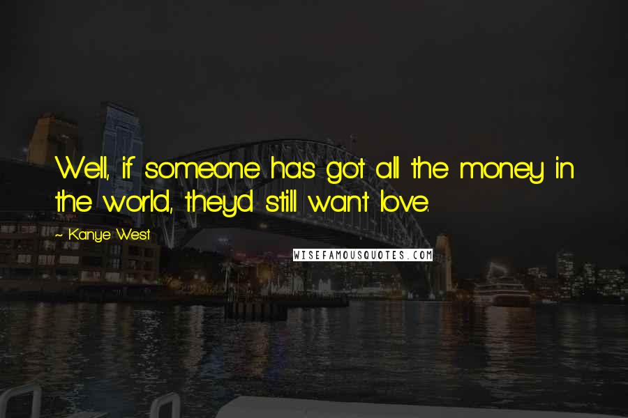 Kanye West Quotes: Well, if someone has got all the money in the world, they'd still want love.