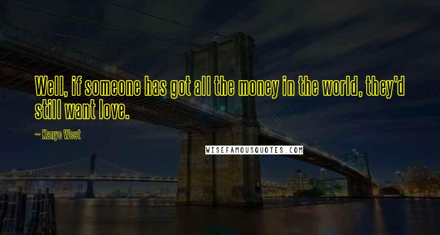 Kanye West Quotes: Well, if someone has got all the money in the world, they'd still want love.