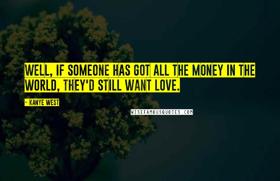 Kanye West Quotes: Well, if someone has got all the money in the world, they'd still want love.