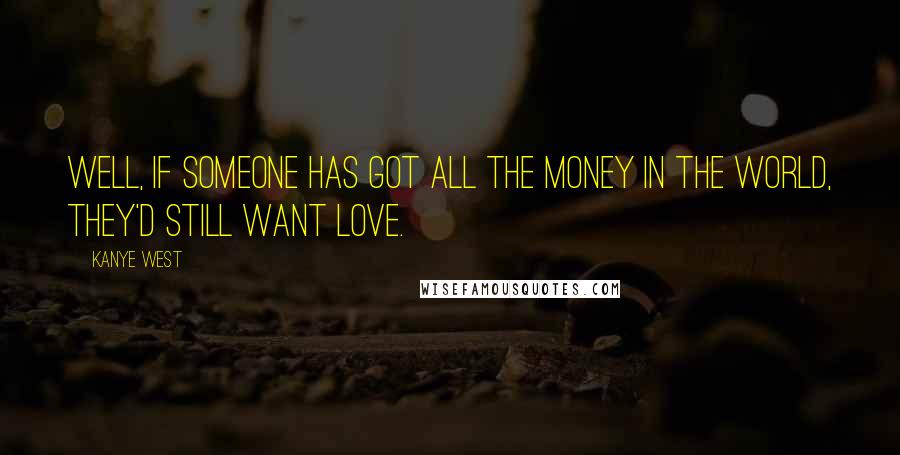 Kanye West Quotes: Well, if someone has got all the money in the world, they'd still want love.