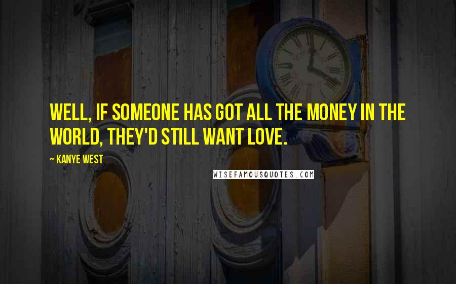 Kanye West Quotes: Well, if someone has got all the money in the world, they'd still want love.