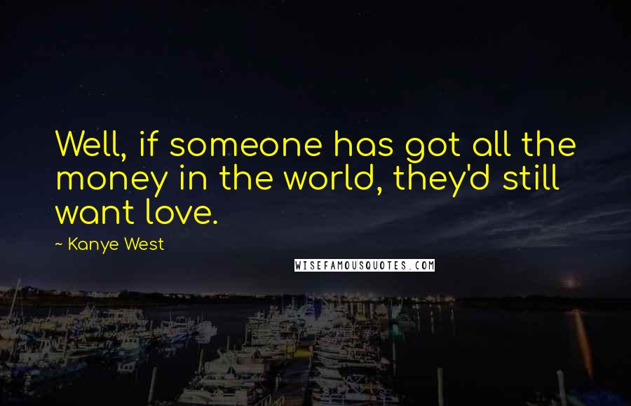 Kanye West Quotes: Well, if someone has got all the money in the world, they'd still want love.