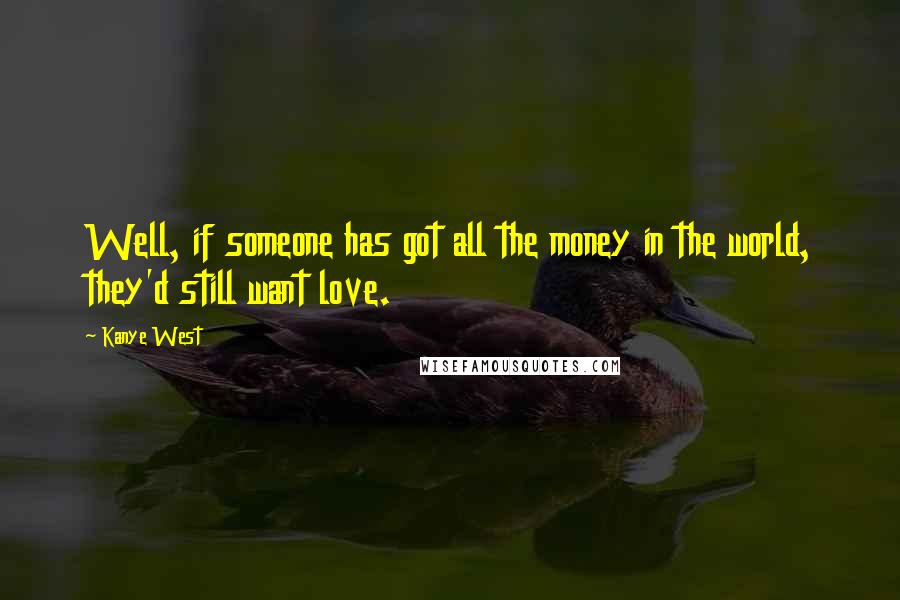 Kanye West Quotes: Well, if someone has got all the money in the world, they'd still want love.