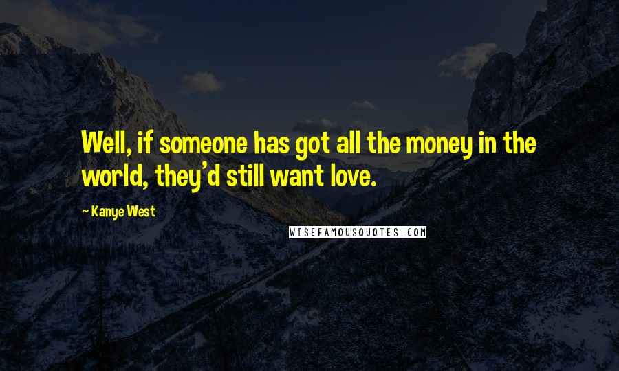 Kanye West Quotes: Well, if someone has got all the money in the world, they'd still want love.