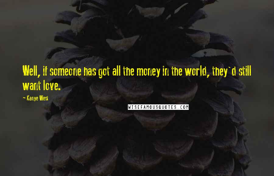 Kanye West Quotes: Well, if someone has got all the money in the world, they'd still want love.