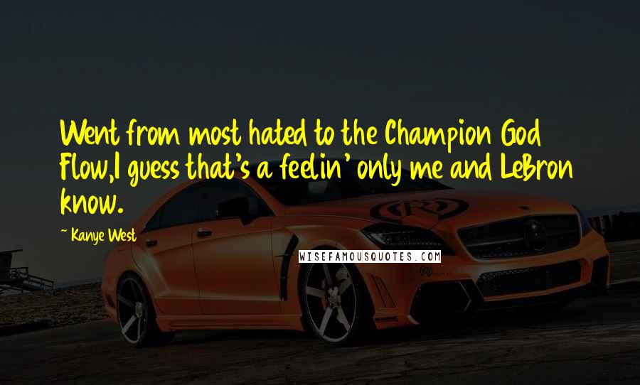 Kanye West Quotes: Went from most hated to the Champion God Flow,I guess that's a feelin' only me and LeBron know.