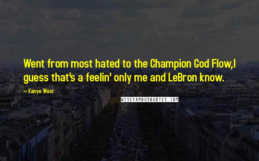 Kanye West Quotes: Went from most hated to the Champion God Flow,I guess that's a feelin' only me and LeBron know.