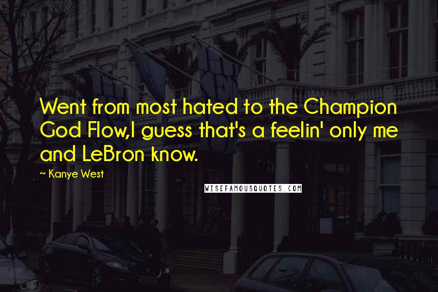 Kanye West Quotes: Went from most hated to the Champion God Flow,I guess that's a feelin' only me and LeBron know.