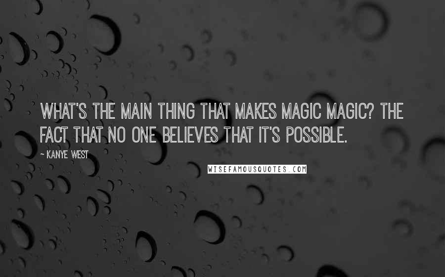 Kanye West Quotes: What's the main thing that makes magic magic? The fact that no one believes that it's possible.