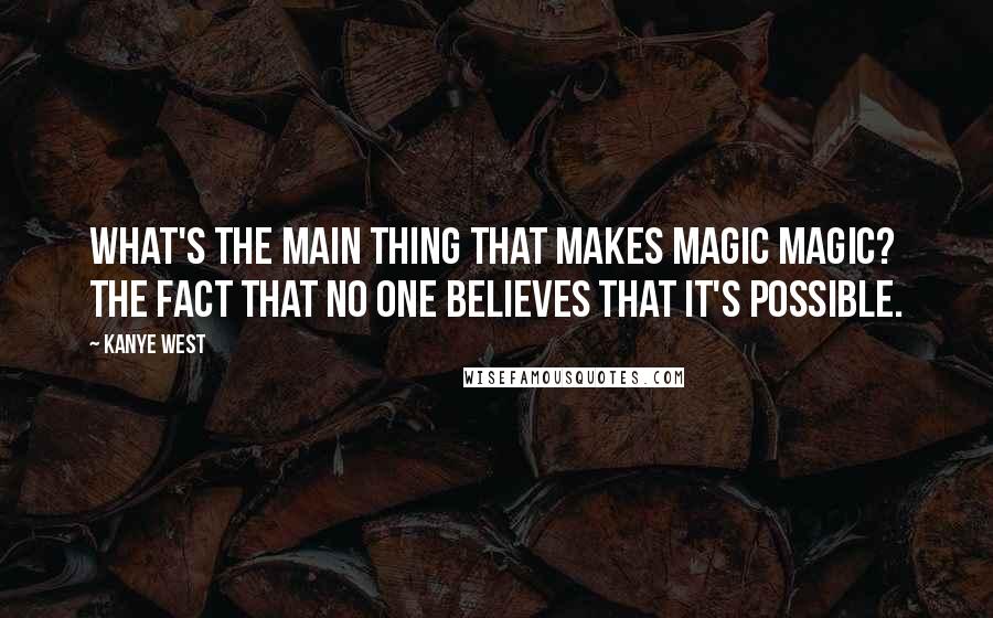 Kanye West Quotes: What's the main thing that makes magic magic? The fact that no one believes that it's possible.