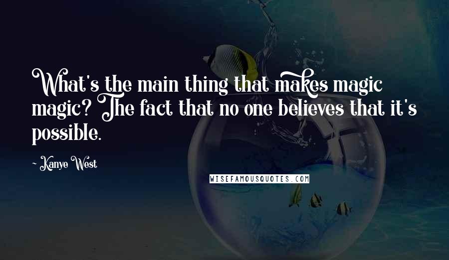 Kanye West Quotes: What's the main thing that makes magic magic? The fact that no one believes that it's possible.