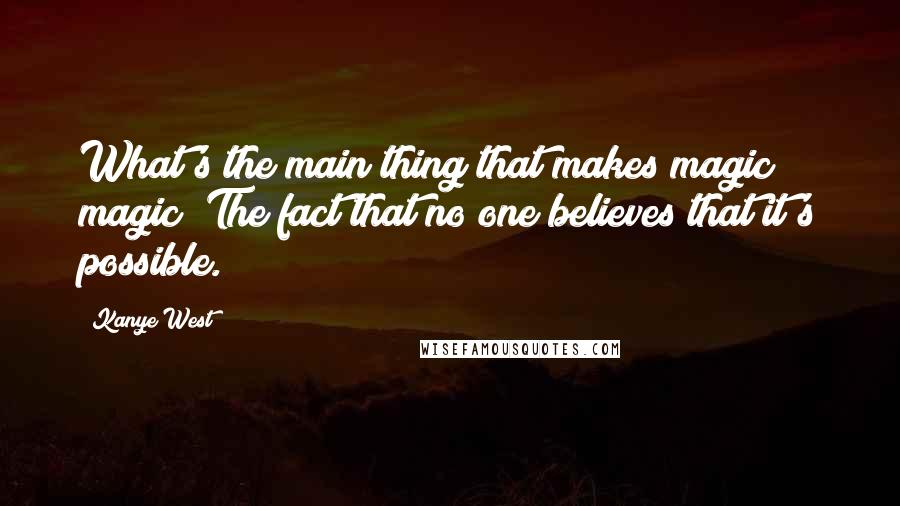 Kanye West Quotes: What's the main thing that makes magic magic? The fact that no one believes that it's possible.