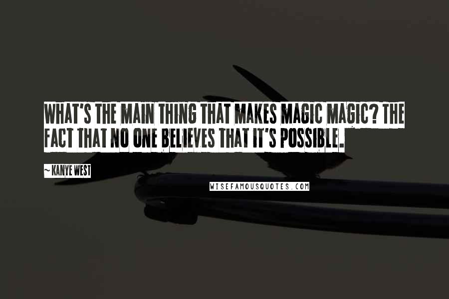 Kanye West Quotes: What's the main thing that makes magic magic? The fact that no one believes that it's possible.