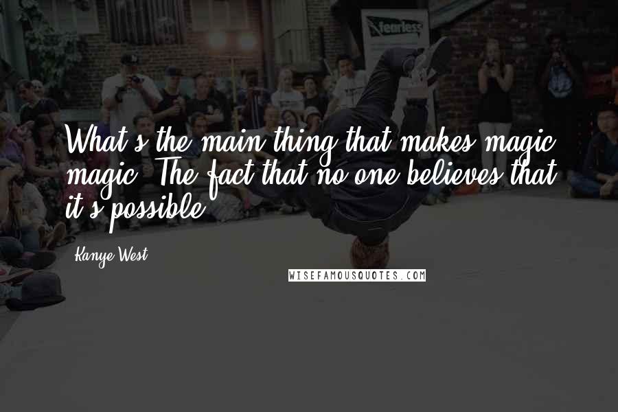 Kanye West Quotes: What's the main thing that makes magic magic? The fact that no one believes that it's possible.