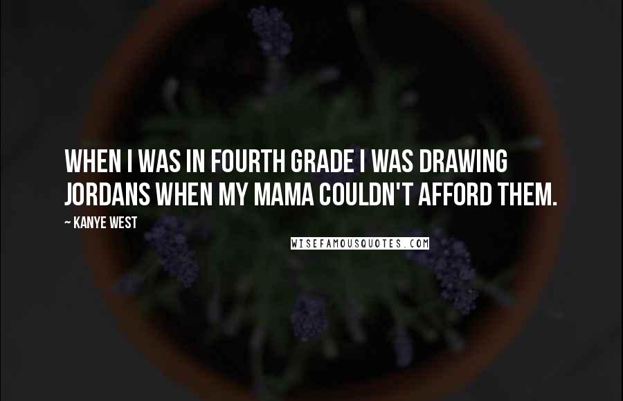 Kanye West Quotes: When I was in fourth grade I was drawing Jordans when my mama couldn't afford them.