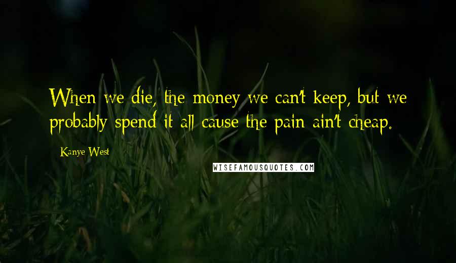 Kanye West Quotes: When we die, the money we can't keep, but we probably spend it all cause the pain ain't cheap.